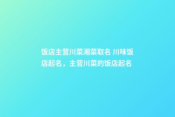 饭店主营川菜湘菜取名 川味饭店起名，主营川菜的饭店起名-第1张-店铺起名-玄机派